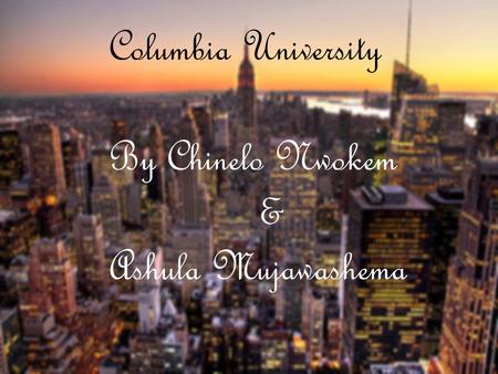 Columbia University By Chinelo Nwokem & Ashula Mujawashema