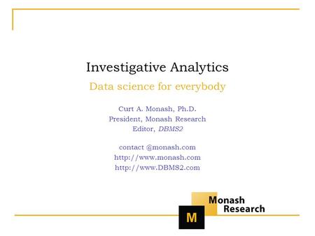 Investigative Analytics Data science for everybody Curt A. Monash, Ph.D. President, Monash Research Editor, DBMS2