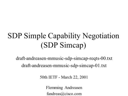 SDP Simple Capability Negotiation (SDP Simcap) draft-andreasen-mmusic-sdp-simcap-reqts-00.txt draft-andreasen-mmusic-sdp-simcap-01.txt 50th IETF - March.