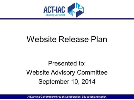 Advancing Government through Collaboration, Education and Action Website Release Plan Presented to: Website Advisory Committee September 10, 2014.