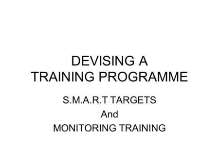 DEVISING A TRAINING PROGRAMME S.M.A.R.T TARGETS And MONITORING TRAINING.