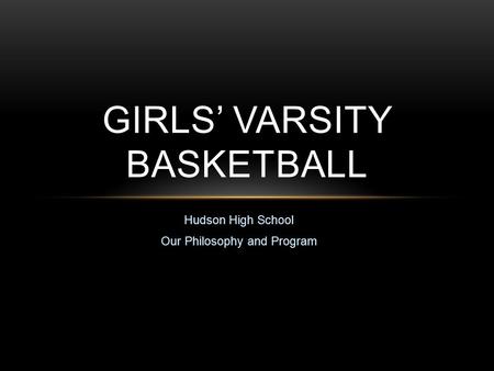 Hudson High School Our Philosophy and Program GIRLS’ VARSITY BASKETBALL.