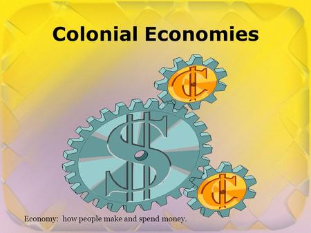 Colonial Economies Economy: how people make and spend money.