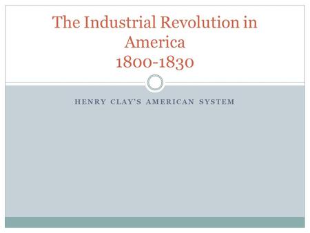 HENRY CLAY’S AMERICAN SYSTEM The Industrial Revolution in America 1800-1830.