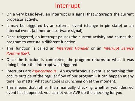 Interrupt On a very basic level, an interrupt is a signal that interrupts the current processor activity. It may be triggered by an external event (change.
