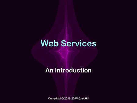 Web Services An Introduction Copyright © 2013-2015 Curt Hill.