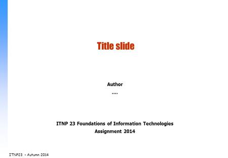 ITNP23 - Autumn 2014 Author.... ITNP 23 Foundations of Information Technologies Assignment 2014 Title slide.