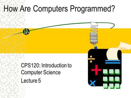 How Are Computers Programmed? CPS120: Introduction to Computer Science Lecture 5.