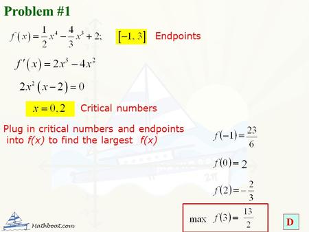 D Problem #1 Critical numbers Endpoints Plug in critical numbers and endpoints into f(x) to find the largest f(x) Mathboat.com.