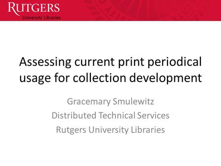 Assessing current print periodical usage for collection development Gracemary Smulewitz Distributed Technical Services Rutgers University Libraries.
