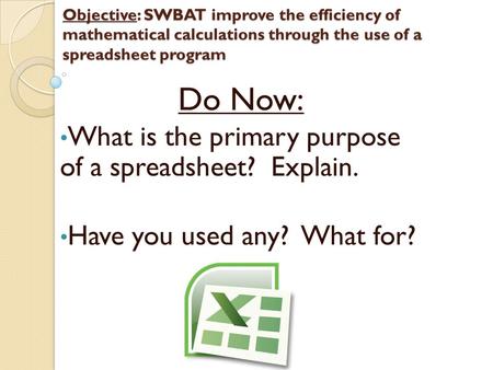 Objective: SWBAT improve the efficiency of mathematical calculations through the use of a spreadsheet program Do Now: What is the primary purpose of a.
