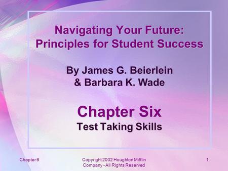 Chapter 6Copyright 2002 Houghton Mifflin Company - All Rights Reserved 1 Navigating Your Future: Principles for Student Success Chapter Six Test Taking.