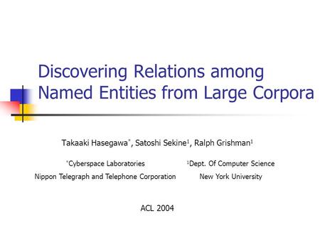 Discovering Relations among Named Entities from Large Corpora Takaaki Hasegawa *, Satoshi Sekine 1, Ralph Grishman 1 ACL 2004 * Cyberspace Laboratories.