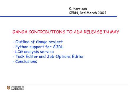 K. Harrison CERN, 3rd March 2004 GANGA CONTRIBUTIONS TO ADA RELEASE IN MAY - Outline of Ganga project - Python support for AJDL - LCG analysis service.