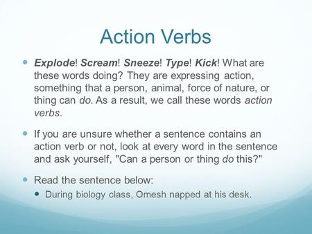 Action Verbs Explode! Scream! Sneeze! Type! Kick! What are these words doing? They are expressing action, something that a person, animal, force of nature,