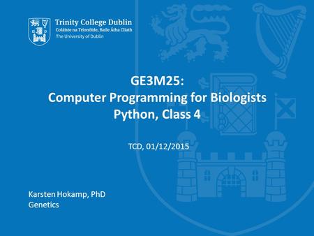 Trinity College Dublin, The University of Dublin GE3M25: Computer Programming for Biologists Python, Class 4 Karsten Hokamp, PhD Genetics TCD, 01/12/2015.