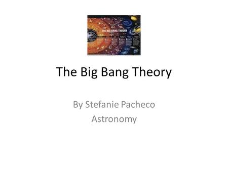 The Big Bang Theory By Stefanie Pacheco Astronomy.