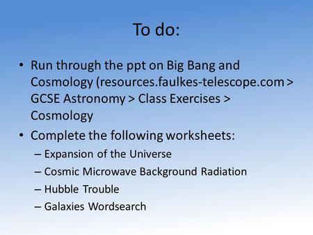 To do: Run through the ppt on Big Bang and Cosmology (resources.faulkes-telescope.com > GCSE Astronomy > Class Exercises > Cosmology Complete the following.