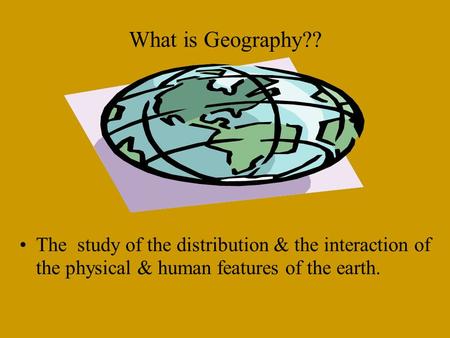 What is Geography?? The study of the distribution & the interaction of the physical & human features of the earth.