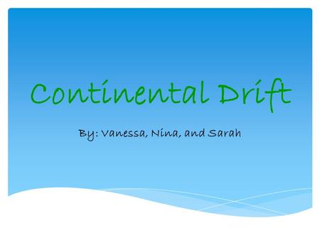 Continental Drift By: Vanessa, Nina, and Sarah. 1.Continental Drift was a hypothesis that that the continents broke apart and moved slowly to their current.