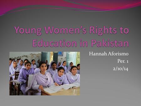 Hannah Aforismo Per. 1 2/10/14. Thesis An ongoing fight between young girls in Pakistan and their right to get educated has been happening for many years.
