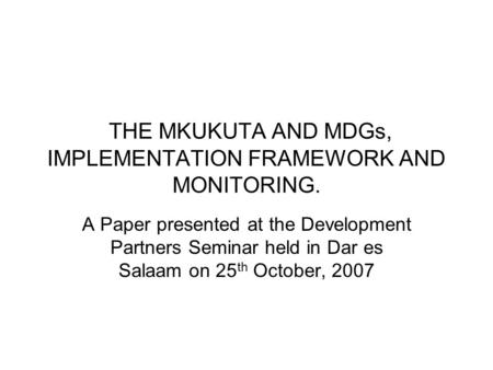 THE MKUKUTA AND MDGs, IMPLEMENTATION FRAMEWORK AND MONITORING. A Paper presented at the Development Partners Seminar held in Dar es Salaam on 25 th October,