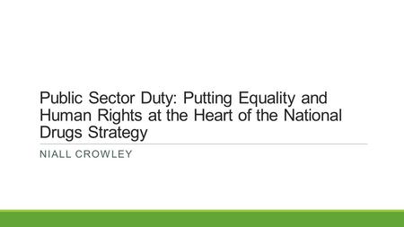 Public Sector Duty: Putting Equality and Human Rights at the Heart of the National Drugs Strategy NIALL CROWLEY.