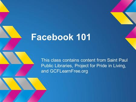 Facebook 101 This class contains content from Saint Paul Public Libraries, Project for Pride in Living, and GCFLearnFree.org.