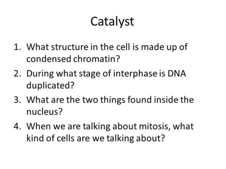 Catalyst 1.What structure in the cell is made up of condensed chromatin? 2.During what stage of interphase is DNA duplicated? 3.What are the two things.