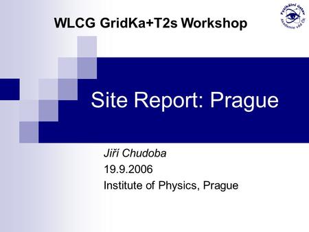 Site Report: Prague Jiří Chudoba 19.9.2006 Institute of Physics, Prague WLCG GridKa+T2s Workshop.