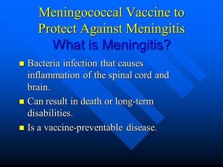 Meningococcal Vaccine to Protect Against Meningitis What is Meningitis? Bacteria infection that causes inflammation of the spinal cord and brain. Bacteria.