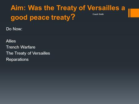 Aim: Was the Treaty of Versailles a good peace treaty ? Do Now: Allies Trench Warfare The Treaty of Versailles Reparations Coach Smith.