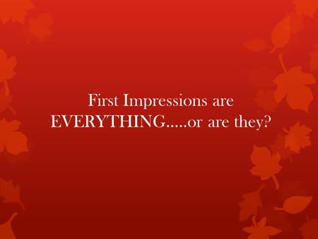 First Impressions are EVERYTHING…..or are they?