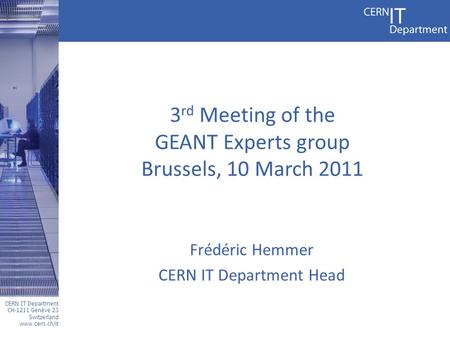 CERN IT Department CH-1211 Genève 23 Switzerland www.cern.ch/it 3 rd Meeting of the GEANT Experts group Brussels, 10 March 2011 Frédéric Hemmer CERN IT.