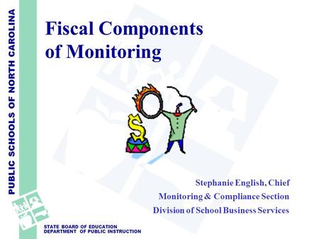 PUBLIC SCHOOLS OF NORTH CAROLINA STATE BOARD OF EDUCATION DEPARTMENT OF PUBLIC INSTRUCTION Fiscal Components of Monitoring Stephanie English, Chief Monitoring.