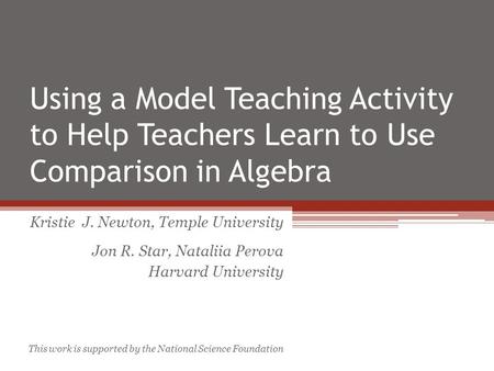 Using a Model Teaching Activity to Help Teachers Learn to Use Comparison in Algebra Kristie J. Newton, Temple University Jon R. Star, Nataliia Perova Harvard.