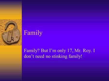 Family Family? But I’m only 17, Mr. Roy. I don’t need no stinking family!