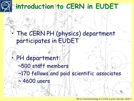 JRA2-brainstorming 4/1/2006, Lucie Linssen, slide 1 introduction to CERN in EUDET The CERN PH (physics) department participates in EUDET PH department: