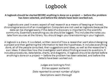 Logbook A logbook should be started BEORE anything is done on a project — before the problem has been selected, and before the details have been worked.