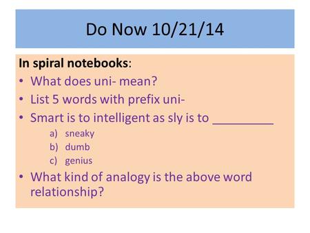 Do Now 10/21/14 In spiral notebooks: What does uni- mean? List 5 words with prefix uni- Smart is to intelligent as sly is to _________ a)sneaky b)dumb.