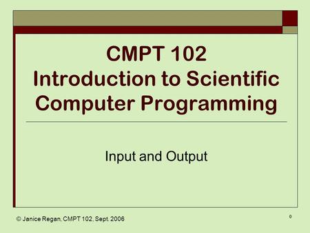 © Janice Regan, CMPT 102, Sept. 2006 0 CMPT 102 Introduction to Scientific Computer Programming Input and Output.