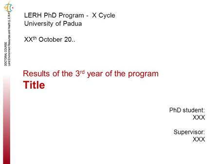 Results of the 3 rd year of the program Title LERH PhD Program - X Cycle University of Padua XX th October 20.. PhD student: XXX Supervisor: XXX.