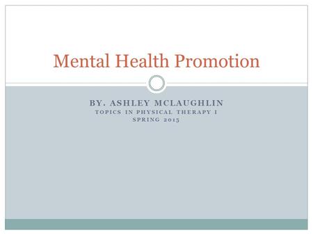 BY. ASHLEY MCLAUGHLIN TOPICS IN PHYSICAL THERAPY I SPRING 2015 Mental Health Promotion.