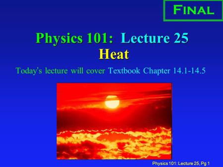 Physics 101: Lecture 25, Pg 1 Physics 101: Lecture 25 Heat Today’s lecture will cover Textbook Chapter 14.1-14.5 Final.