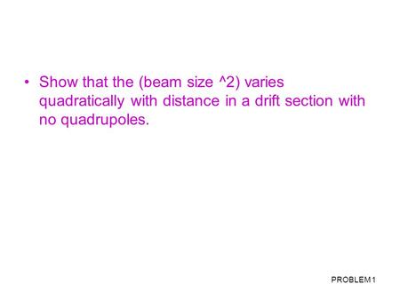 PROBLEM 1 Show that the (beam size ^2) varies quadratically with distance in a drift section with no quadrupoles.