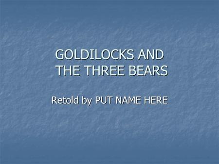 GOLDILOCKS AND THE THREE BEARS Retold by PUT NAME HERE.