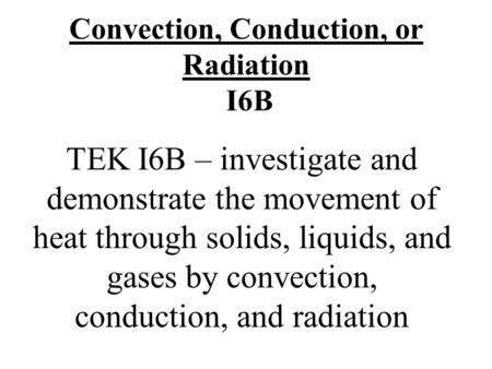 Convection, Conduction, or Radiation I6B TEK I6B – investigate and demonstrate the movement of heat through solids, liquids, and gases by convection, conduction,