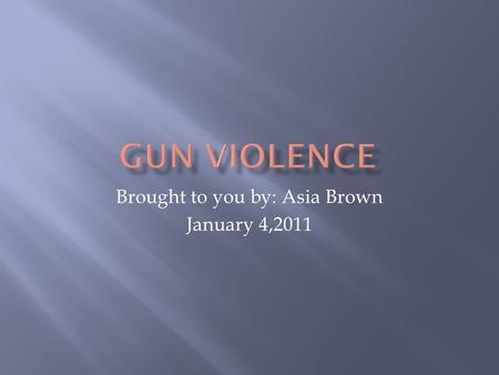 Brought to you by: Asia Brown January 4,2011. Are guns easier to in a bad situation? I chose this question because in most crimes, a fire arm is involved.