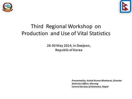 Third Regional Workshop on Production and Use of Vital Statistics 26-30 May 2014, in Daejeon, Republic of Korea Presented by: Ashok Kumar Bhattarai, Director.