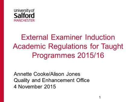 External Examiner Induction Academic Regulations for Taught Programmes 2015/16 Annette Cooke/Alison Jones Quality and Enhancement Office 4 November 2015.